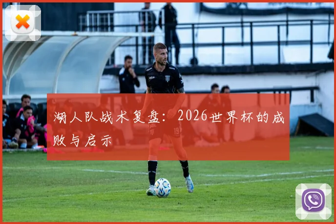 湖人队战术复盘:2026世界杯的成败与启示