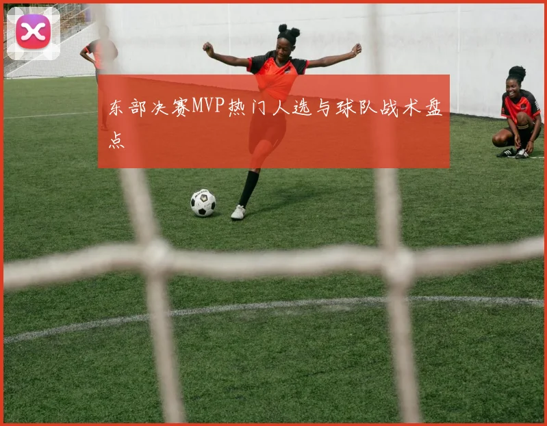 东部决赛MVP热门人选与球队战术盘点
