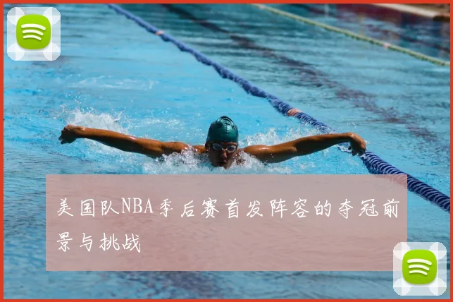 美国队NBA季后赛首发阵容的夺冠前景与挑战