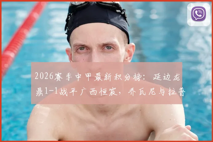 2026赛季中甲最新积分榜：延边龙鼎1-1战平广西恒宸，乔瓦尼与拉普辛各献关键进球