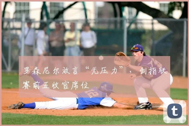 罗森尼尔放言“无压力”，剑指联赛前五收官席位