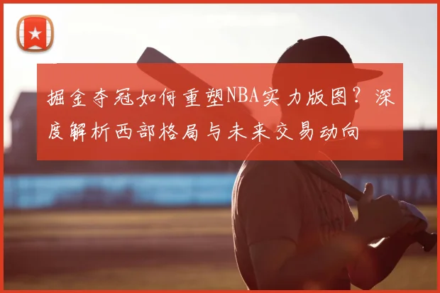 掘金夺冠如何重塑NBA实力版图?深度解析西部格局与未来交易动向