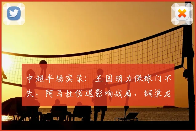 中超半场实录：王国明力保球门不失，阿马杜伤退影响战局，铜梁龙0-0河南