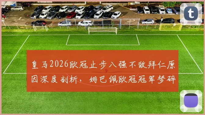 皇马2026欧冠止步八强不敌拜仁原因深度剖析,姆巴佩欧冠冠军梦碎未来何去何从