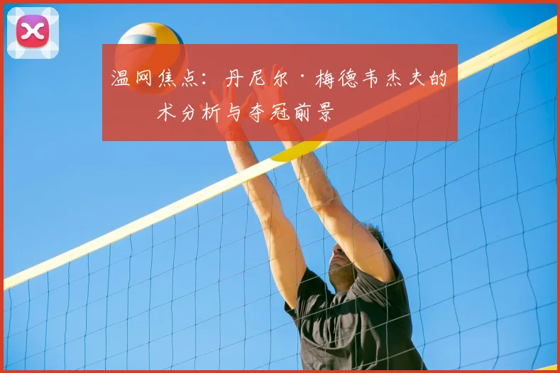 温网焦点:丹尼尔·梅德韦杰夫的战术分析与夺冠前景