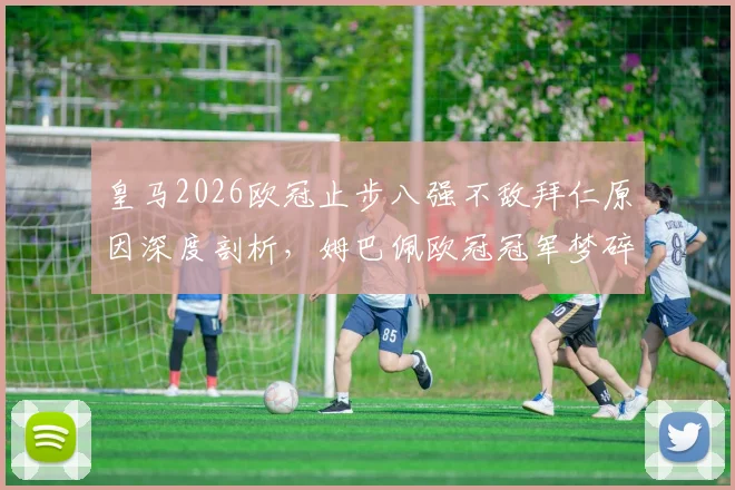 皇马2026欧冠止步八强不敌拜仁原因深度剖析,姆巴佩欧冠冠军梦碎未来何去何从