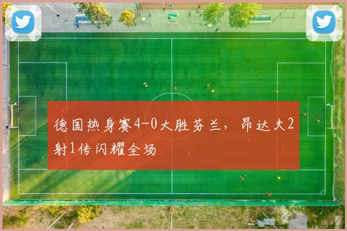 德国热身赛4-0大胜芬兰，昂达夫2射1传闪耀全场
