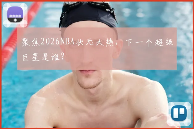 聚焦2026NBA状元大热,下一个超级巨星是谁?