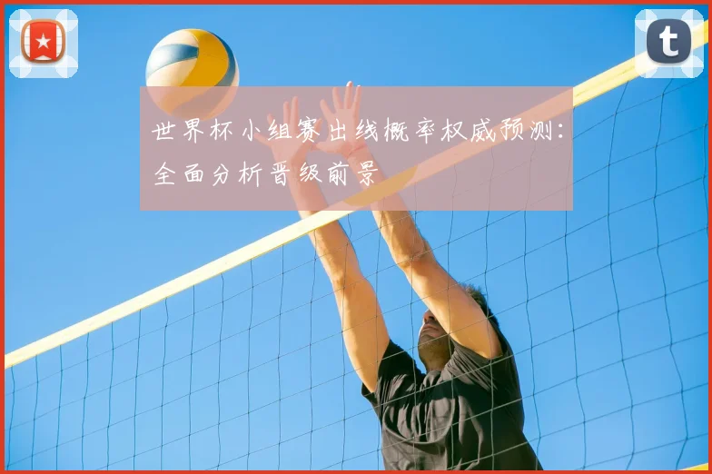 世界杯小组赛出线概率权威预测：全面分析晋级前景