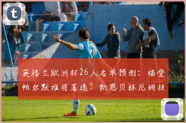 英格兰欧洲杯26人名单预测:福登帕尔默谁将落选?凯恩贝林厄姆核心领衔