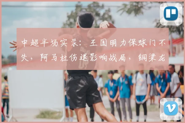 中超半场实录:王国明力保球门不失,阿马杜伤退影响战局,铜梁龙0-0河南