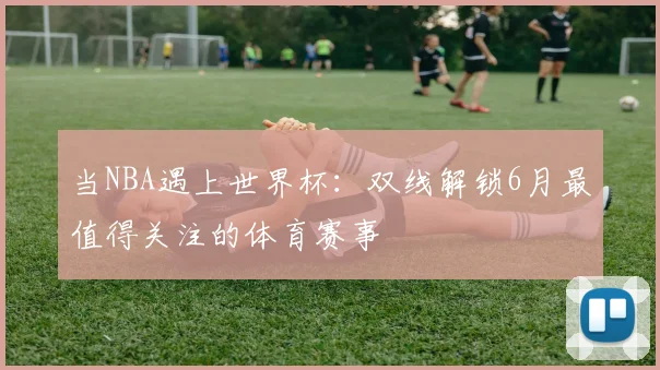 当NBA遇上世界杯：双线解锁6月最值得关注的体育赛事
