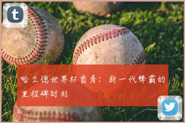 哈兰德世界杯首秀:新一代锋霸的里程碑时刻