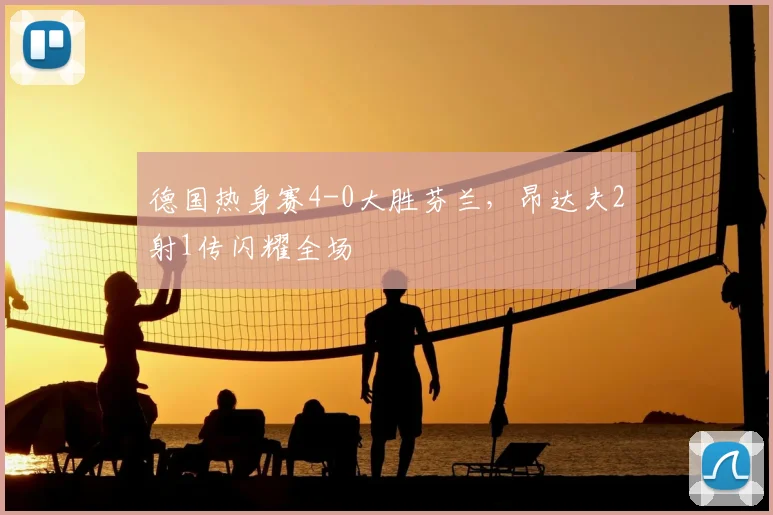 德国热身赛4-0大胜芬兰，昂达夫2射1传闪耀全场