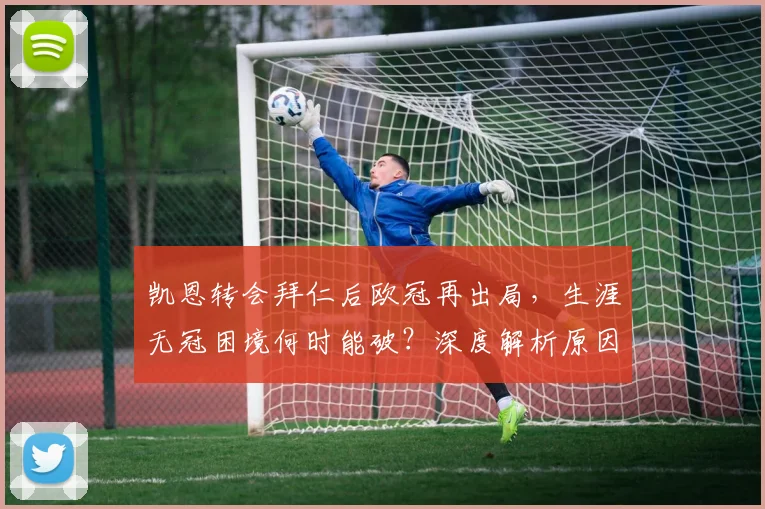 凯恩转会拜仁后欧冠再出局，生涯无冠困境何时能破？深度解析原因